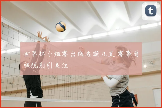 世界杯小组赛出线名额几支 赛事晋级规则引关注