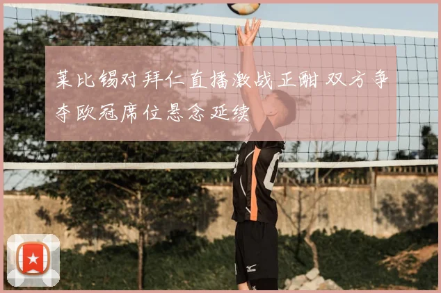 莱比锡对拜仁直播激战正酣 双方争夺欧冠席位悬念延续
