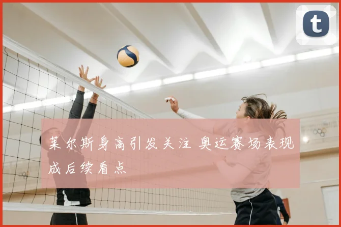 莱尔斯身高引发关注 奥运赛场表现成后续看点