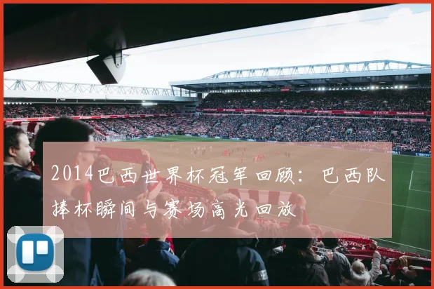 2014巴西世界杯冠军回顾：巴西队捧杯瞬间与赛场高光回放