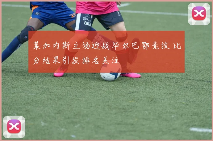 莱加内斯主场迎战毕尔巴鄂竞技 比分结果引发排名关注