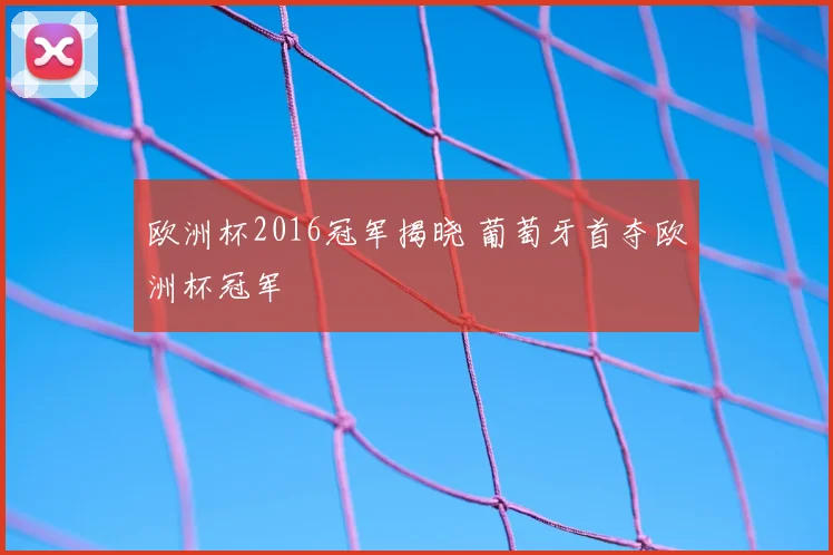 欧洲杯2016冠军揭晓 葡萄牙首夺欧洲杯冠军