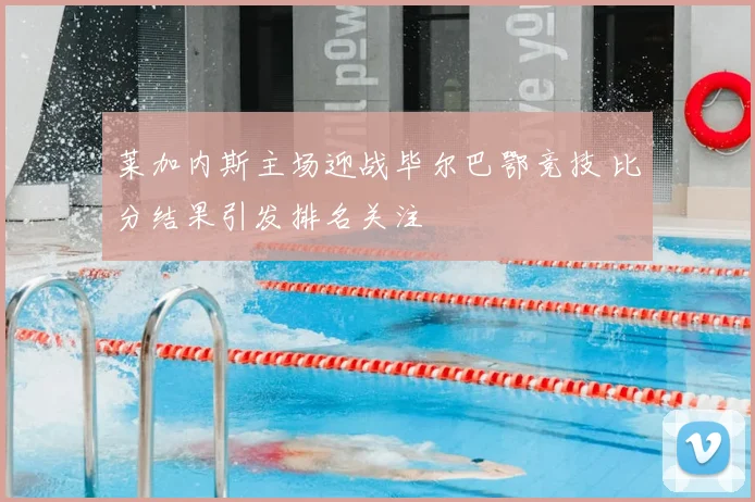 莱加内斯主场迎战毕尔巴鄂竞技 比分结果引发排名关注