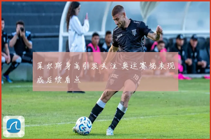 莱尔斯身高引发关注 奥运赛场表现成后续看点
