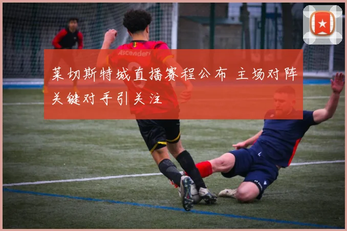 莱切斯特城直播赛程公布 主场对阵关键对手引关注