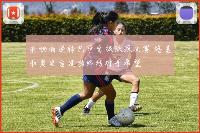 利物浦逆转巴萨晋级欧冠决赛 塔基和奥里吉建功终结对手希望