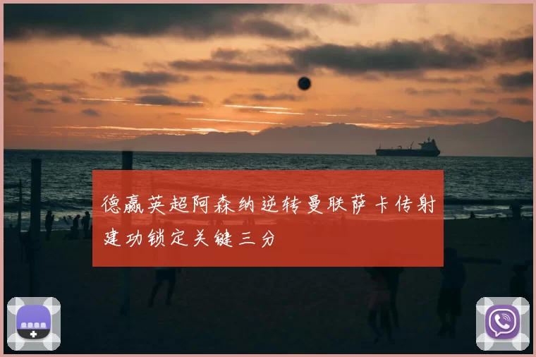 德赢英超阿森纳逆转曼联萨卡传射建功锁定关键三分