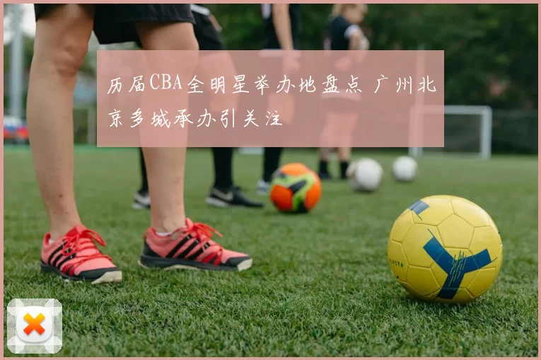 历届CBA全明星举办地盘点 广州北京多城承办引关注