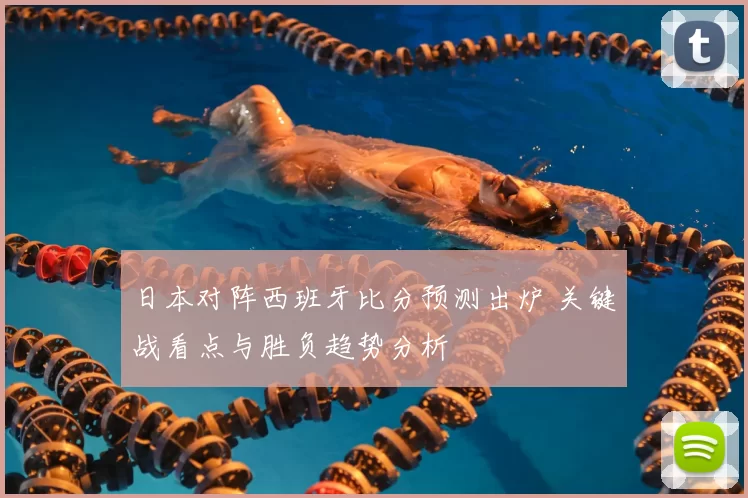 日本对阵西班牙比分预测出炉 关键战看点与胜负趋势分析