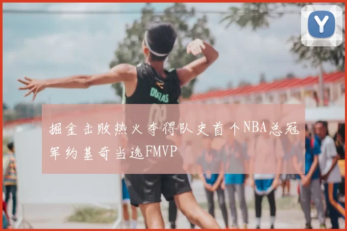 掘金击败热火夺得队史首个NBA总冠军约基奇当选FMVP