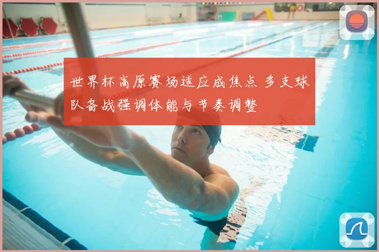 世界杯高原赛场适应成焦点 多支球队备战强调体能与节奏调整