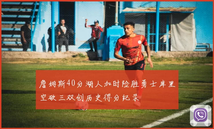 詹姆斯40分湖人加时险胜勇士库里空砍三双创历史得分纪录