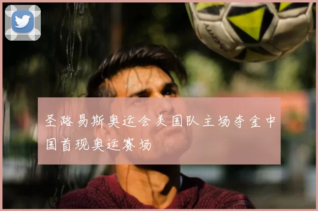 圣路易斯奥运会美国队主场夺金中国首现奥运赛场