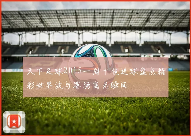 天下足球2015一周十佳进球盘点精彩世界波与赛场高光瞬间
