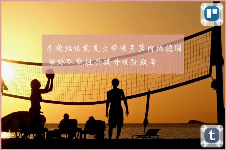 李晓旭伤愈复出带领男篮内线稳固 助球队取胜并提升攻防效率