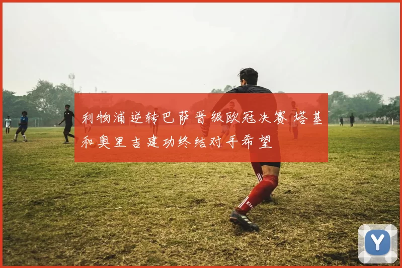 利物浦逆转巴萨晋级欧冠决赛 塔基和奥里吉建功终结对手希望
