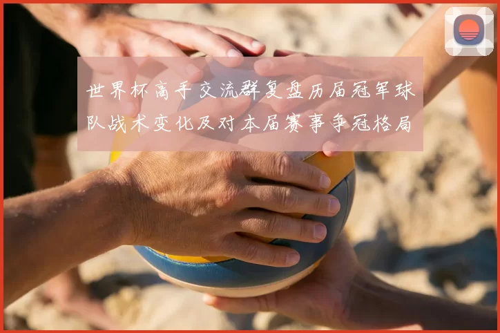 世界杯高手交流群复盘历届冠军球队战术变化及对本届赛事争冠格局影响