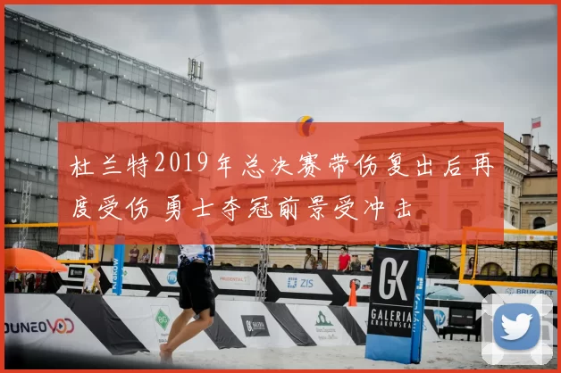 杜兰特2019年总决赛带伤复出后再度受伤 勇士夺冠前景受冲击