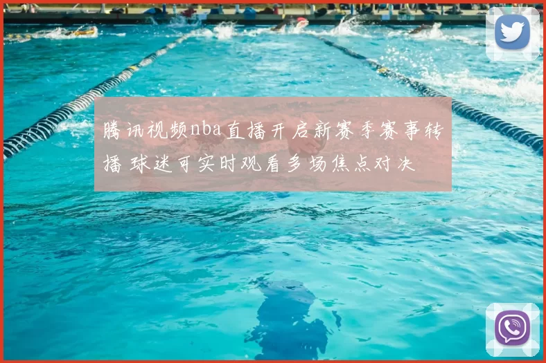 腾讯视频nba直播开启新赛季赛事转播 球迷可实时观看多场焦点对决