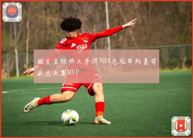掘金击败热火夺得NBA总冠军约基奇获总决赛MVP