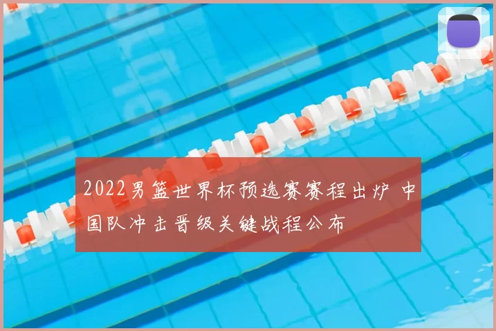 2022男篮世界杯预选赛赛程出炉 中国队冲击晋级关键战程公布
