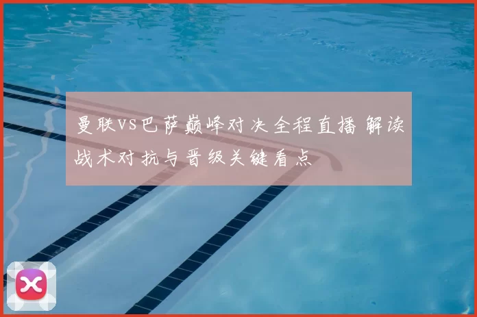 曼联vs巴萨巅峰对决全程直播 解读战术对抗与晋级关键看点