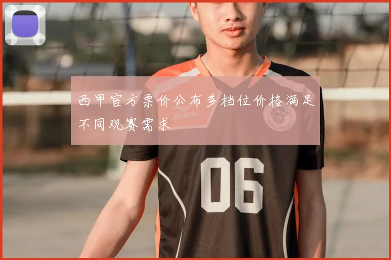 西甲官方票价公布多档位价格满足不同观赛需求
