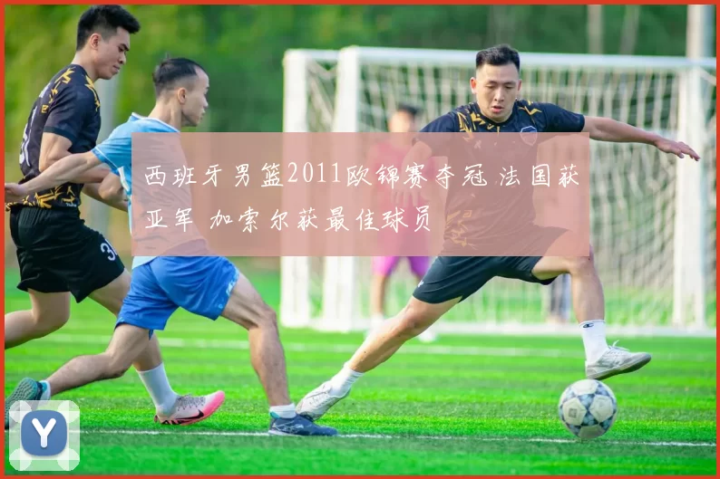 西班牙男篮2011欧锦赛夺冠 法国获亚军 加索尔获最佳球员