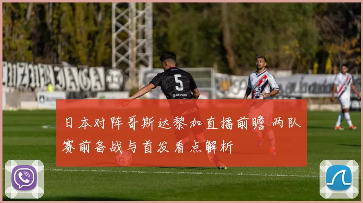 日本对阵哥斯达黎加直播前瞻 两队赛前备战与首发看点解析