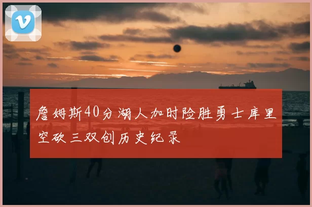 詹姆斯40分湖人加时险胜勇士库里空砍三双创历史纪录