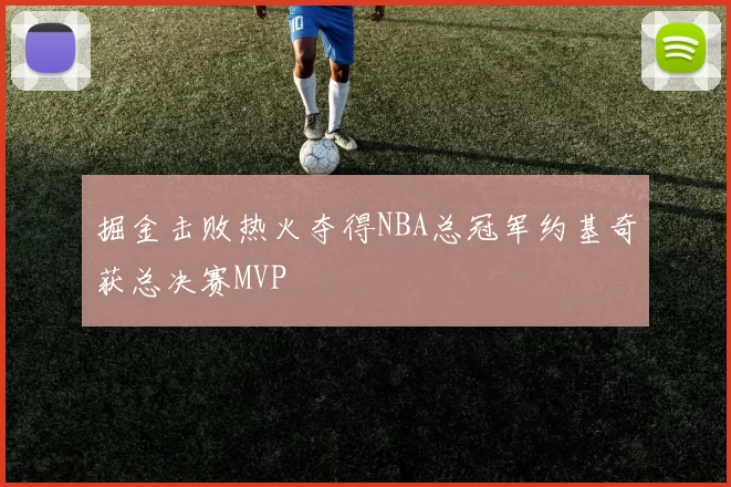 掘金击败热火夺得NBA总冠军约基奇获总决赛MVP