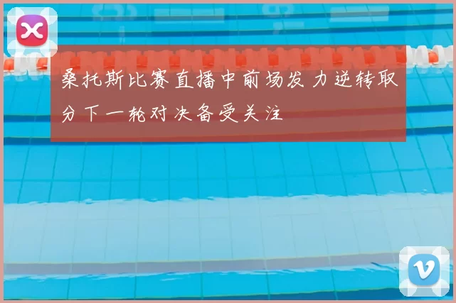 桑托斯比赛直播中前场发力逆转取分下一轮对决备受关注