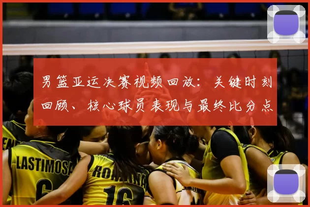 男篮亚运决赛视频回放：关键时刻回顾、核心球员表现与最终比分点评
