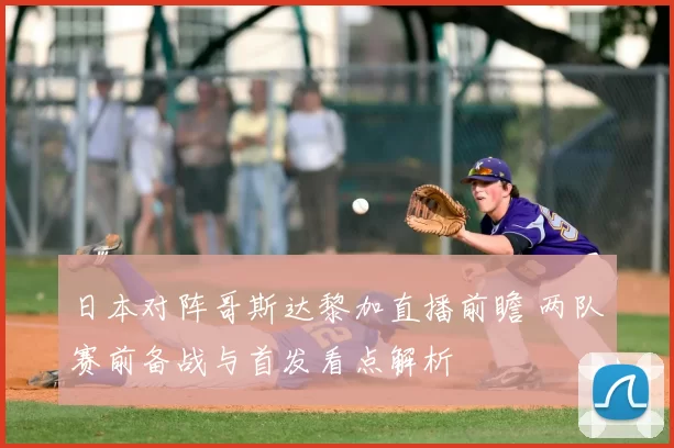 日本对阵哥斯达黎加直播前瞻 两队赛前备战与首发看点解析