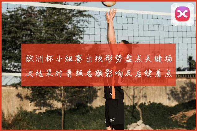 欧洲杯小组赛出线形势盘点关键场次结果对晋级名额影响及后续看点