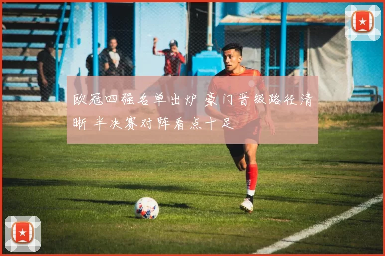 欧冠四强名单出炉 豪门晋级路径清晰 半决赛对阵看点十足