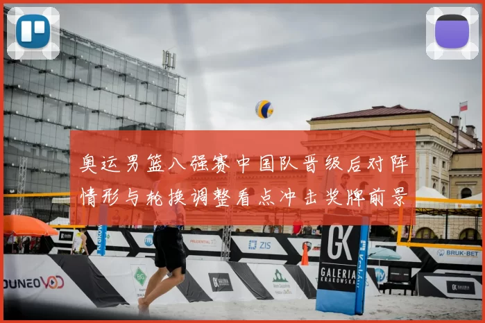 奥运男篮八强赛中国队晋级后对阵情形与轮换调整看点冲击奖牌前景