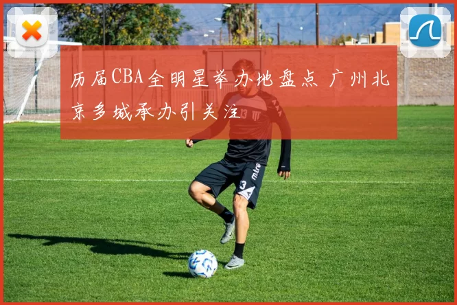 历届CBA全明星举办地盘点 广州北京多城承办引关注