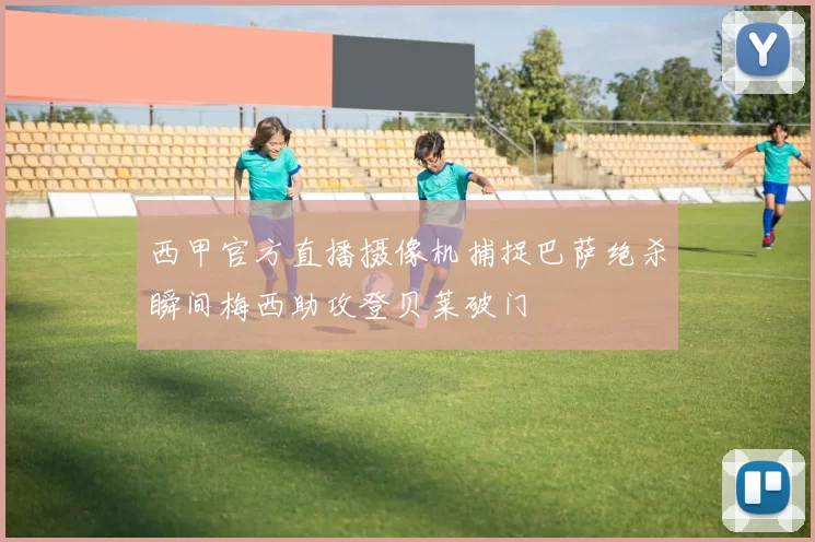 西甲官方直播摄像机捕捉巴萨绝杀瞬间梅西助攻登贝莱破门