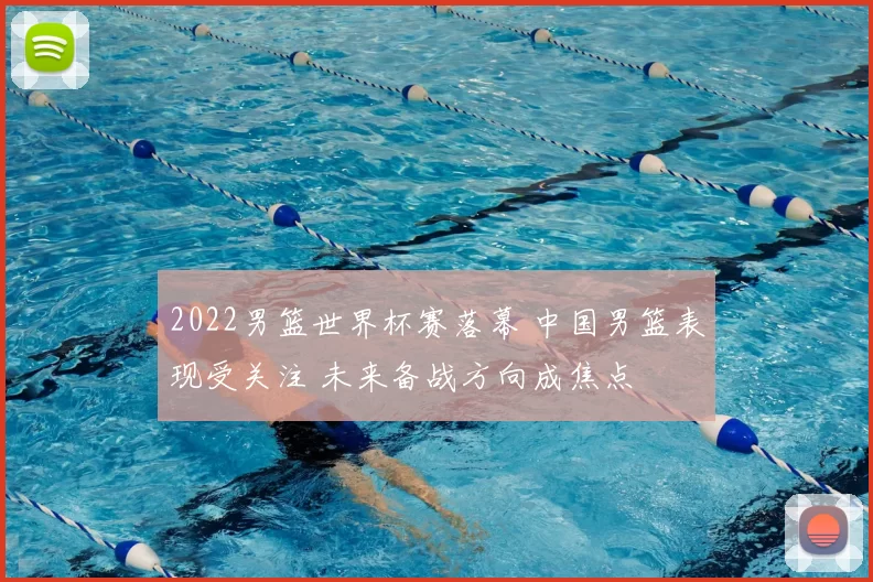 2022男篮世界杯赛落幕 中国男篮表现受关注 未来备战方向成焦点