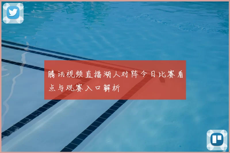 腾讯视频直播湖人对阵今日比赛看点与观赛入口解析