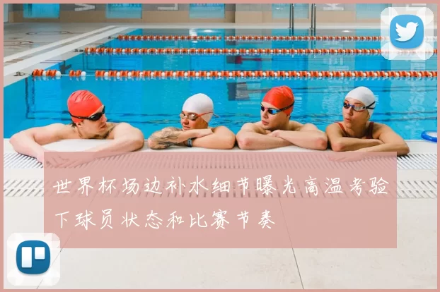 世界杯场边补水细节曝光高温考验下球员状态和比赛节奏