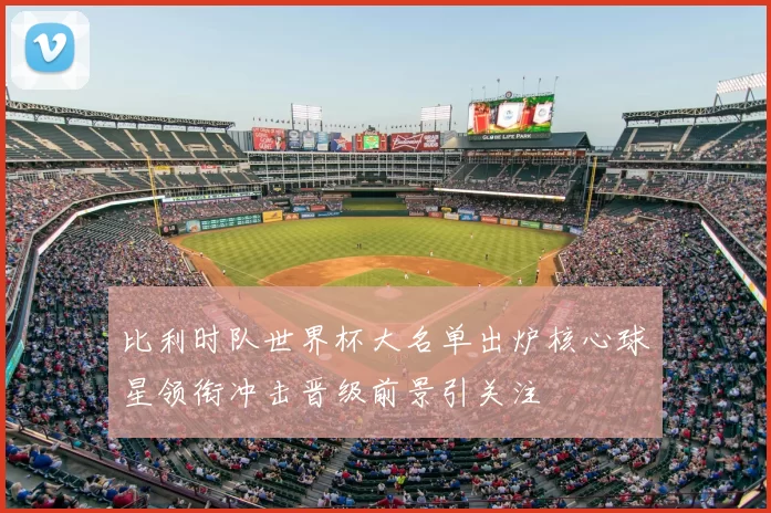 比利时队世界杯大名单出炉核心球星领衔冲击晋级前景引关注