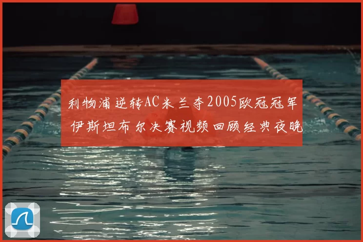 利物浦逆转AC米兰夺2005欧冠冠军 伊斯坦布尔决赛视频回顾经典夜晚