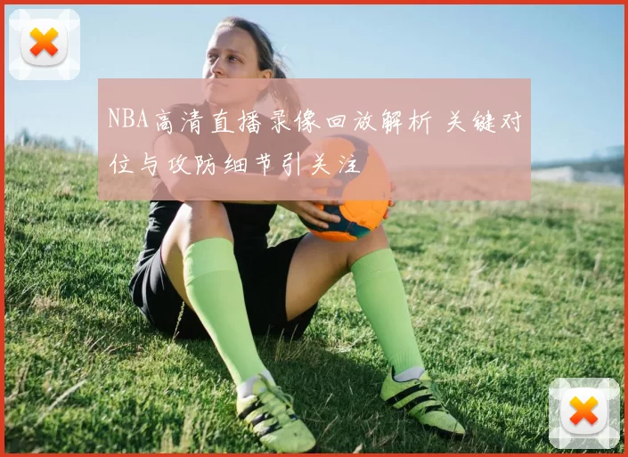 NBA高清直播录像回放解析 关键对位与攻防细节引关注