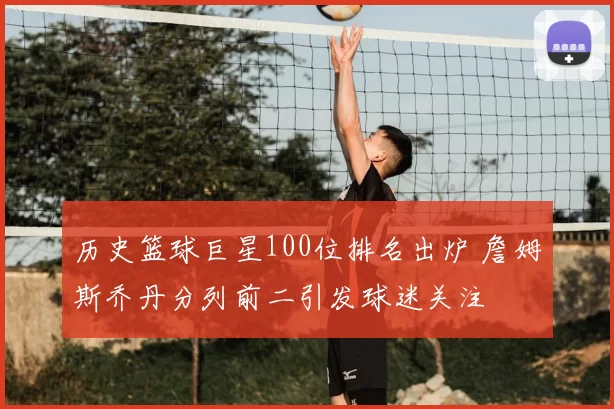 历史篮球巨星100位排名出炉 詹姆斯乔丹分列前二引发球迷关注