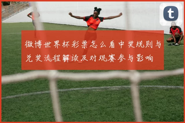微博世界杯彩票怎么看中奖规则与兑奖流程解读及对观赛参与影响