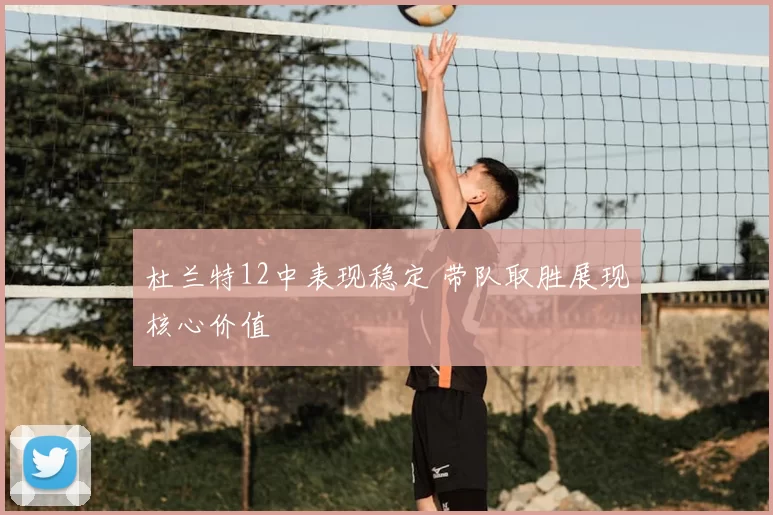 杜兰特12中表现稳定 带队取胜展现核心价值