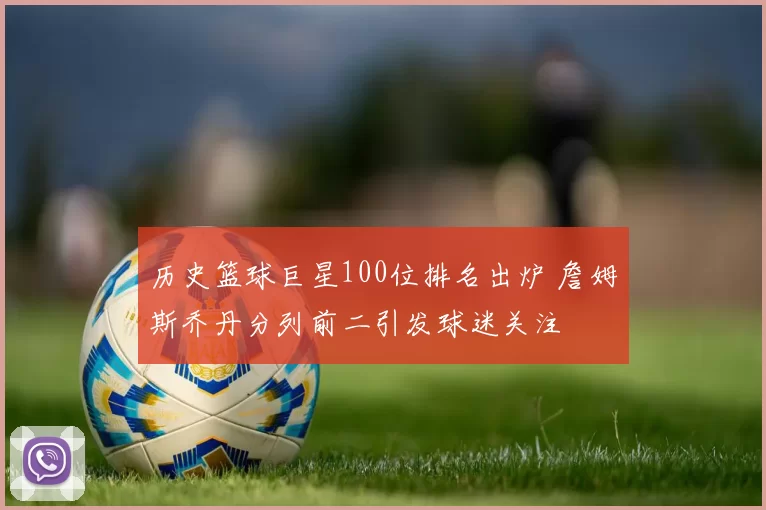 历史篮球巨星100位排名出炉 詹姆斯乔丹分列前二引发球迷关注