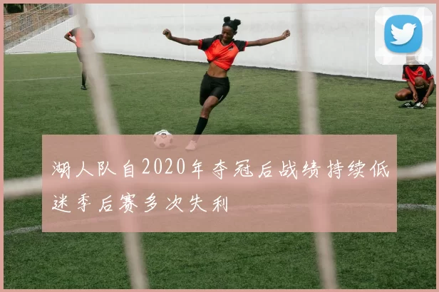 湖人队自2020年夺冠后战绩持续低迷季后赛多次失利